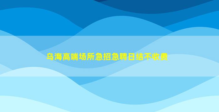乌海高端场所急招急聘日结不收费