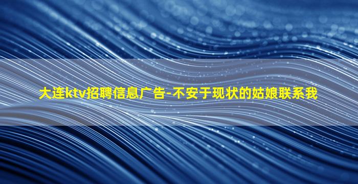 大连ktv招聘信息广告-不安于现状的姑娘联系我
